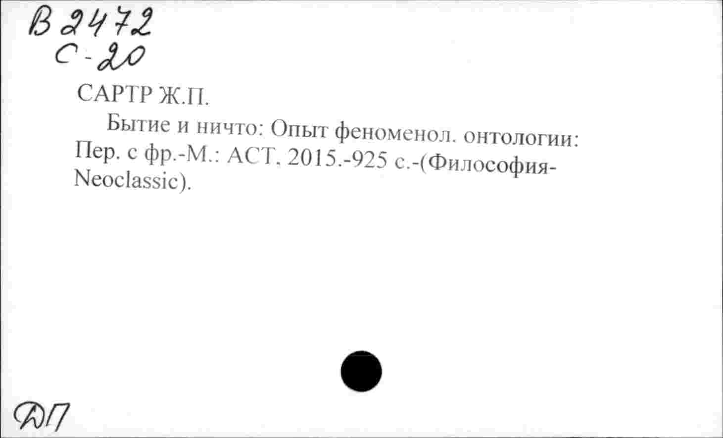 ﻿ВачМ
САРТР Ж.Г1.
Бытие и ничто: Опыт феноменол. онтологии: Пер. с фр.-М.: ACT. 2015.-925 с.-(Философия-Neoclassic).